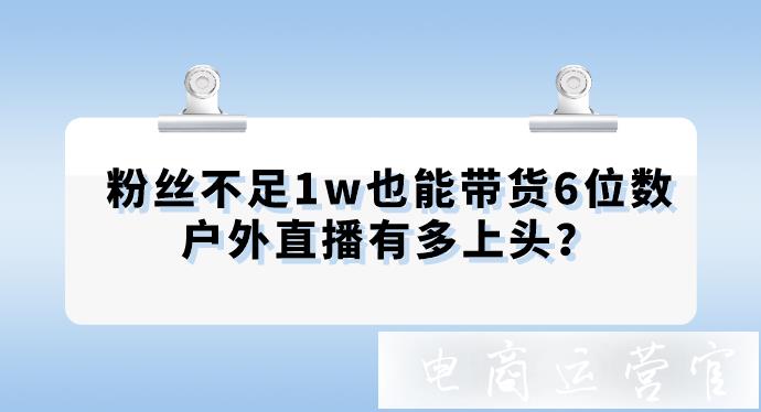 粉絲不足1w也能帶貨6位數(shù)-戶外直播有多上頭?